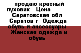  продаю красный пуховик › Цена ­ 1 500 - Саратовская обл., Саратов г. Одежда, обувь и аксессуары » Женская одежда и обувь   